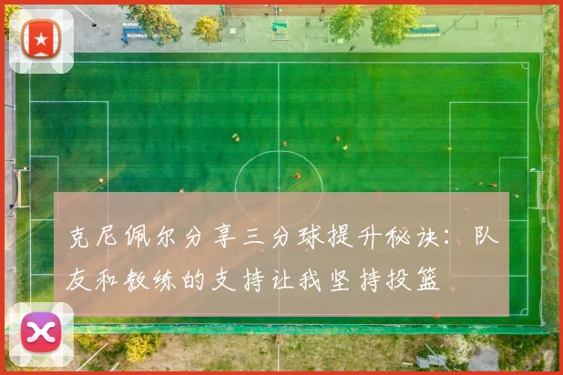克尼佩尔分享三分球提升秘诀：队友和教练的支持让我坚持投篮
