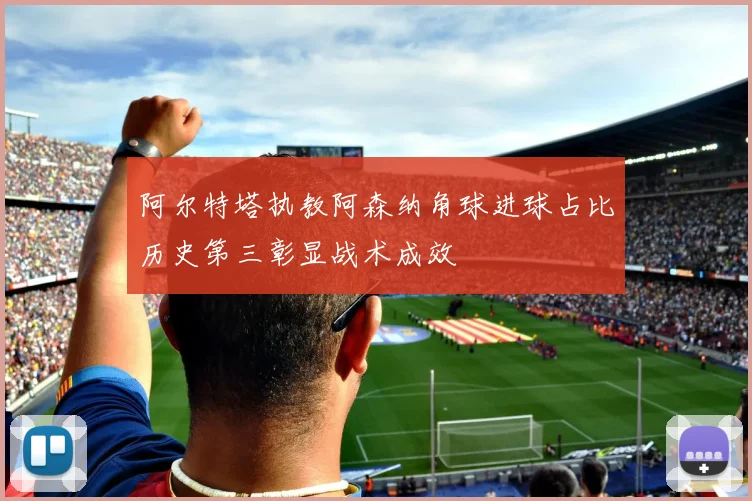 阿尔特塔执教阿森纳角球进球占比历史第三彰显战术成效