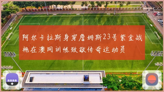 阿尔卡拉斯身穿詹姆斯23号紫金战袍在澳网训练致敬传奇运动员