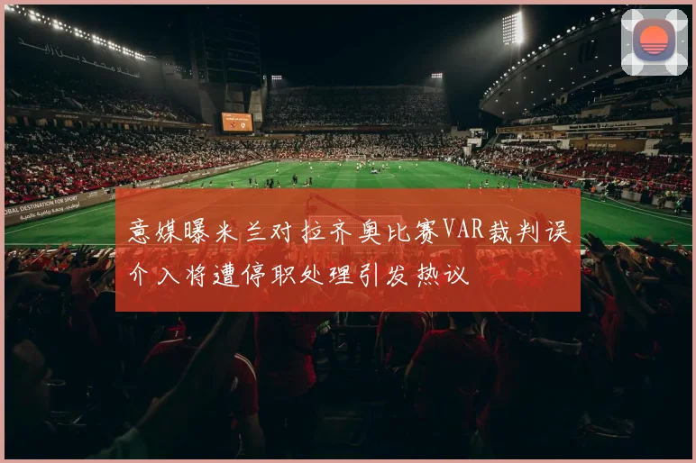 意媒曝米兰对拉齐奥比赛VAR裁判误介入将遭停职处理引发热议
