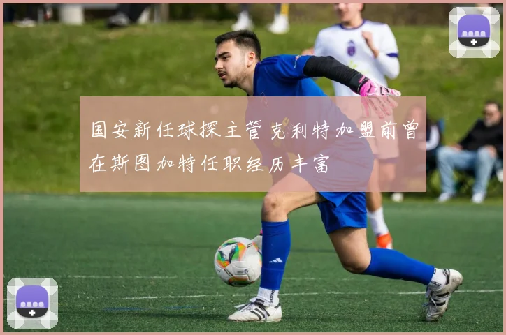 国安新任球探主管克利特加盟前曾在斯图加特任职经历丰富