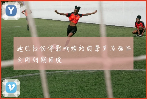 迪巴拉伤停影响续约前景罗马面临合同到期困境