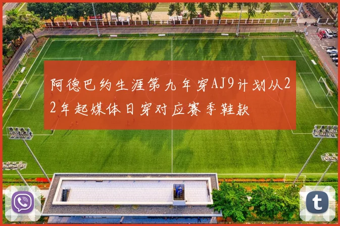 阿德巴约生涯第九年穿AJ9计划从22年起媒体日穿对应赛季鞋款