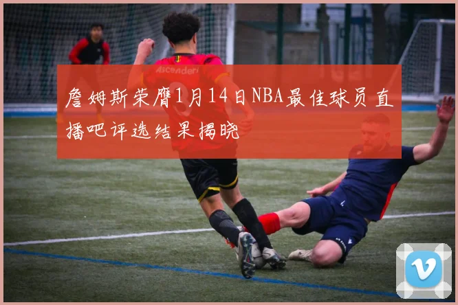 詹姆斯荣膺1月14日NBA最佳球员直播吧评选结果揭晓