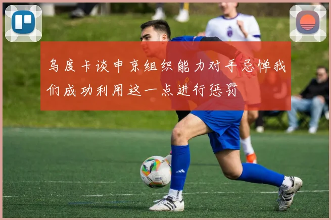 乌度卡谈申京组织能力对手忌惮我们成功利用这一点进行惩罚