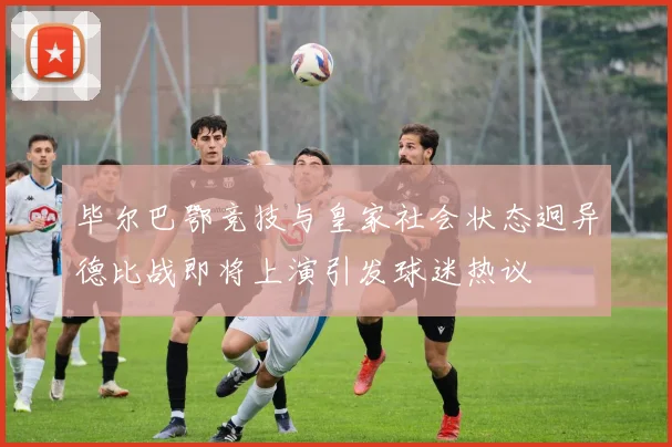 毕尔巴鄂竞技与皇家社会状态迥异德比战即将上演引发球迷热议