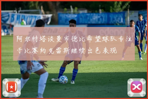 阿尔特塔谈曼市德比希望球队专注于比赛约克雷斯继续出色表现