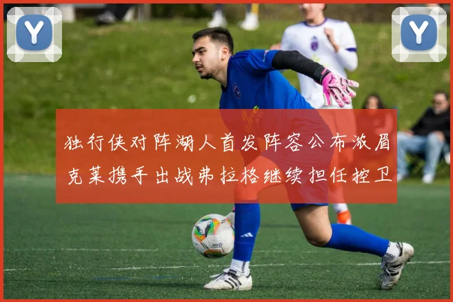 独行侠对阵湖人首发阵容公布浓眉克莱携手出战弗拉格继续担任控卫
