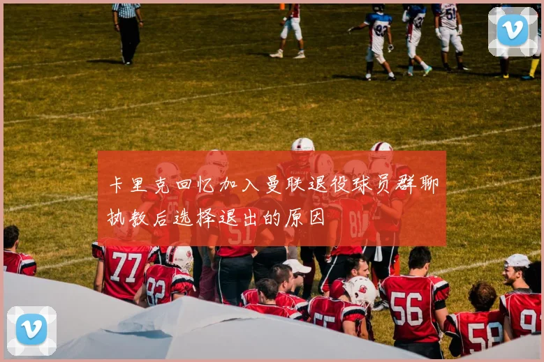 卡里克回忆加入曼联退役球员群聊执教后选择退出的原因