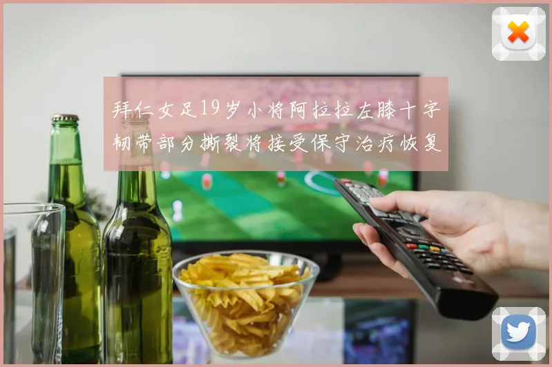 拜仁女足19岁小将阿拉拉左膝十字韧带部分撕裂将接受保守治疗恢复计划启动