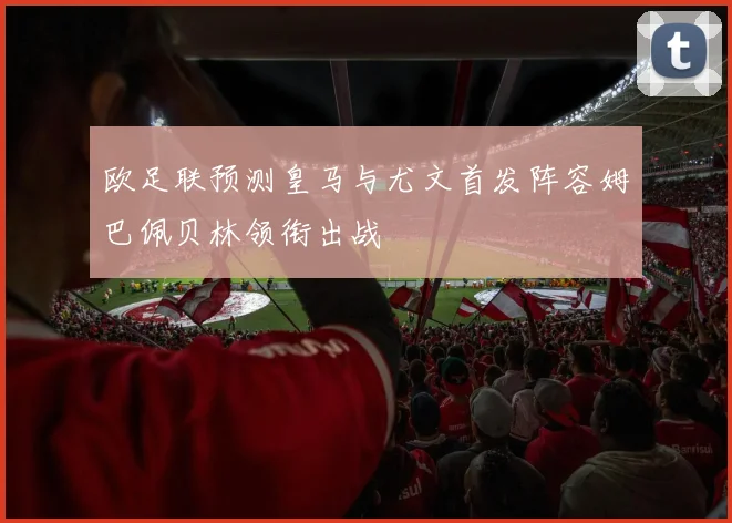 欧足联预测皇马与尤文首发阵容姆巴佩贝林领衔出战