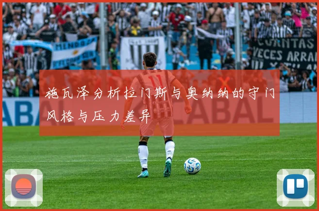 施瓦泽分析拉门斯与奥纳纳的守门风格与压力差异