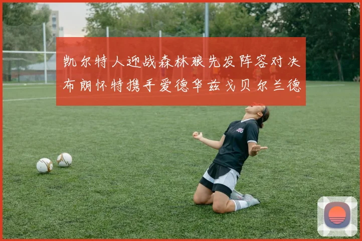 凯尔特人迎战森林狼先发阵容对决布朗怀特携手爱德华兹戈贝尔兰德尔争锋