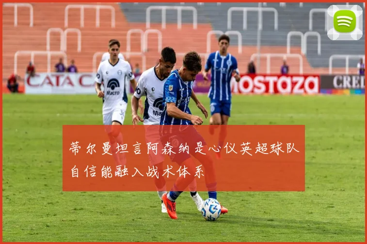 蒂尔曼坦言阿森纳是心仪英超球队自信能融入战术体系