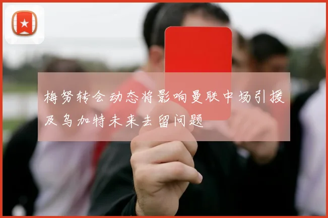 梅努转会动态将影响曼联中场引援及乌加特未来去留问题