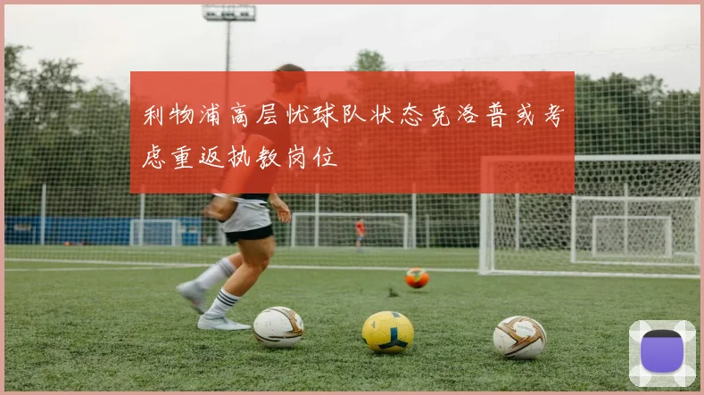 利物浦高层忧球队状态克洛普或考虑重返执教岗位