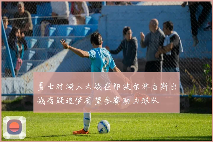 勇士对湖人大战在即波尔津吉斯出战存疑追梦有望参赛助力球队