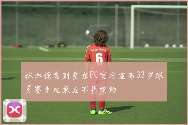 林加德告别首尔FC官方宣布32岁球员赛季结束后不再续约