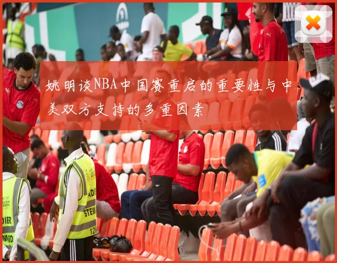 姚明谈NBA中国赛重启的重要性与中美双方支持的多重因素