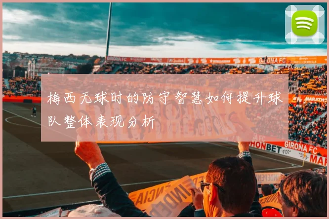 梅西无球时的防守智慧如何提升球队整体表现分析