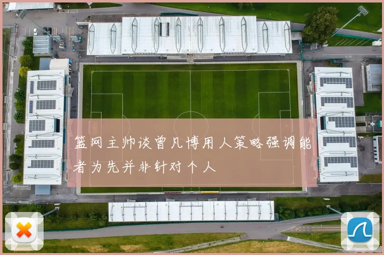 篮网主帅谈曾凡博用人策略强调能者为先并非针对个人