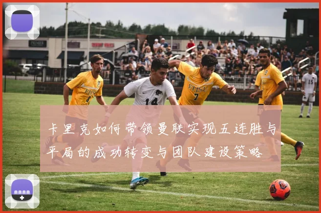 卡里克如何带领曼联实现五连胜与平局的成功转变与团队建设策略