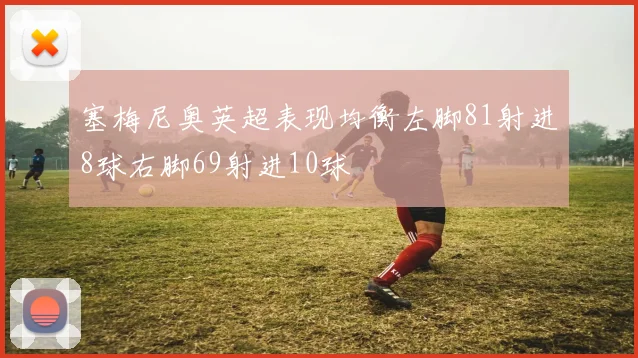 塞梅尼奥英超表现均衡左脚81射进8球右脚69射进10球
