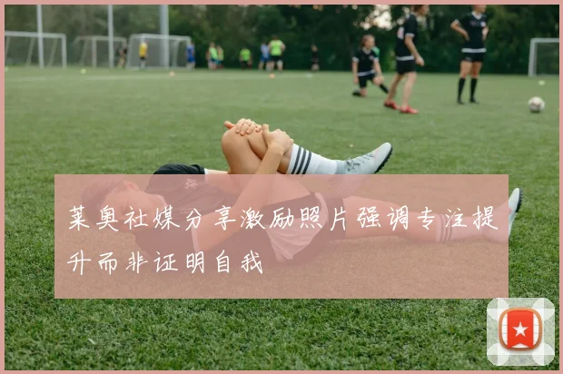莱奥社媒分享激励照片强调专注提升而非证明自我