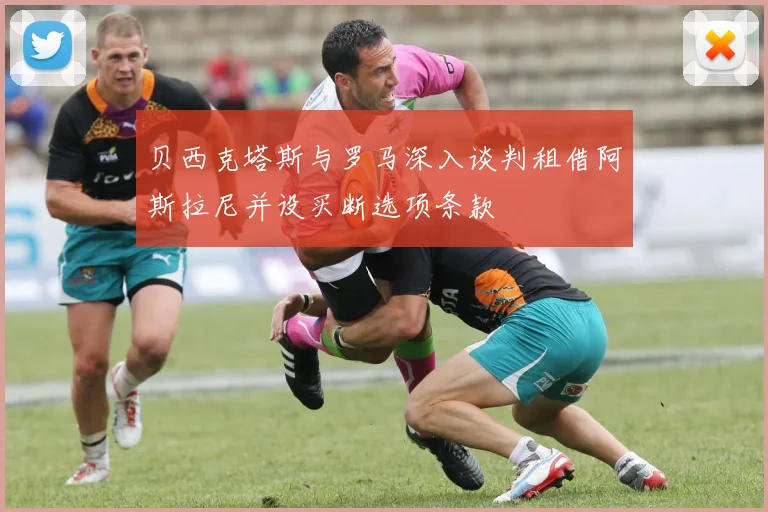 贝西克塔斯与罗马深入谈判租借阿斯拉尼并设买断选项条款