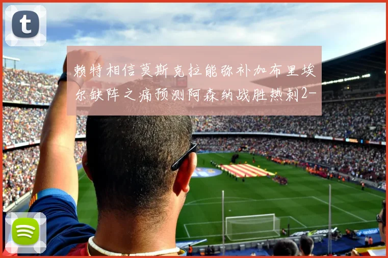 赖特相信莫斯克拉能弥补加布里埃尔缺阵之痛预测阿森纳战胜热刺2-0