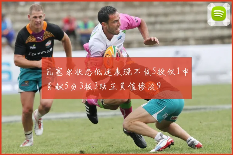 瓦塞尔状态低迷表现不佳5投仅1中贡献5分3板3助正负值惨淡9