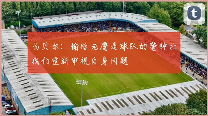戈贝尔：输给老鹰是球队的警钟让我们重新审视自身问题
