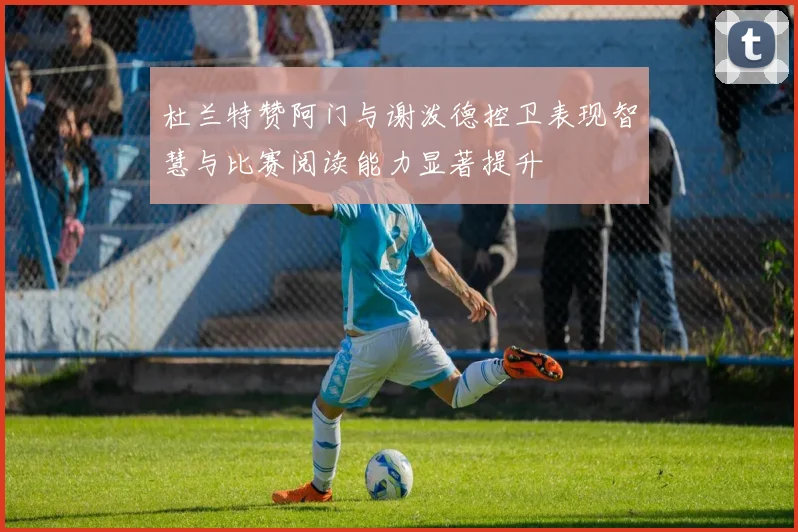 杜兰特赞阿门与谢泼德控卫表现智慧与比赛阅读能力显著提升