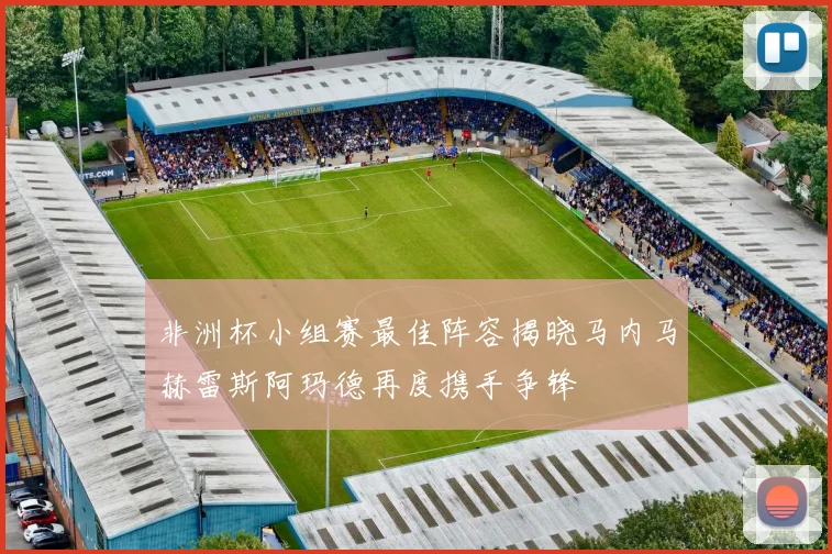 非洲杯小组赛最佳阵容揭晓马内马赫雷斯阿玛德再度携手争锋