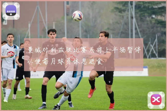 曼城对利兹联比赛或将上半场暂停以便斋月球员休息进食