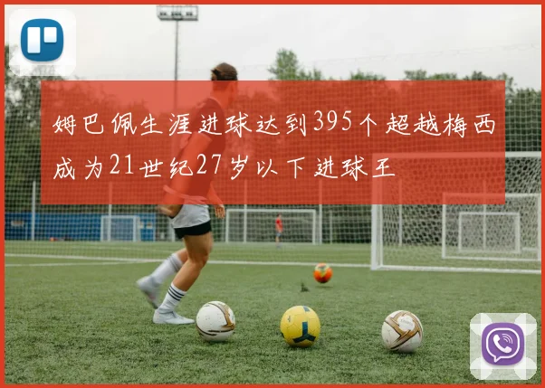 姆巴佩生涯进球达到395个超越梅西成为21世纪27岁以下进球王