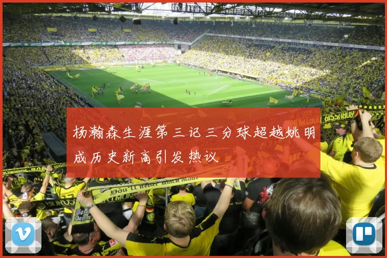 杨瀚森生涯第三记三分球超越姚明成历史新高引发热议