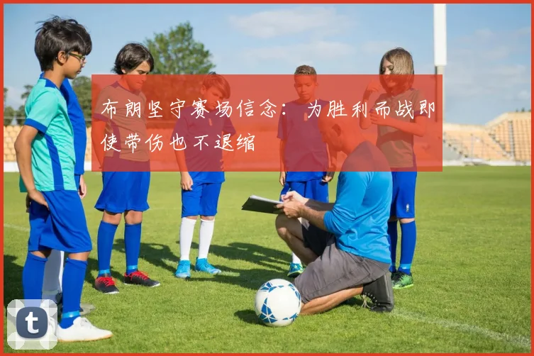 布朗坚守赛场信念：为胜利而战即使带伤也不退缩