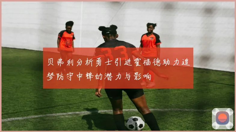 贝弗利分析勇士引进霍福德助力追梦防守中锋的潜力与影响
