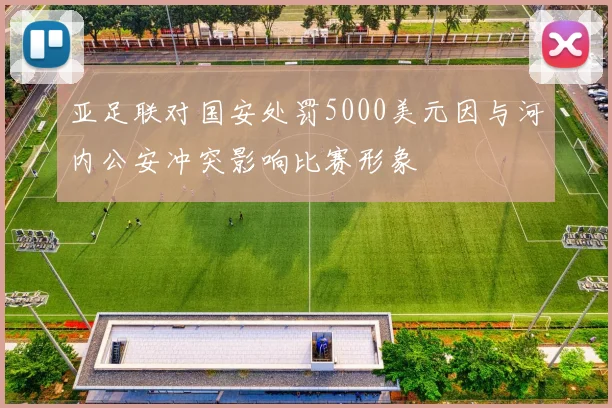 亚足联对国安处罚5000美元因与河内公安冲突影响比赛形象
