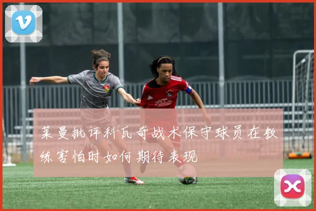 莱曼批评科瓦奇战术保守球员在教练害怕时如何期待表现