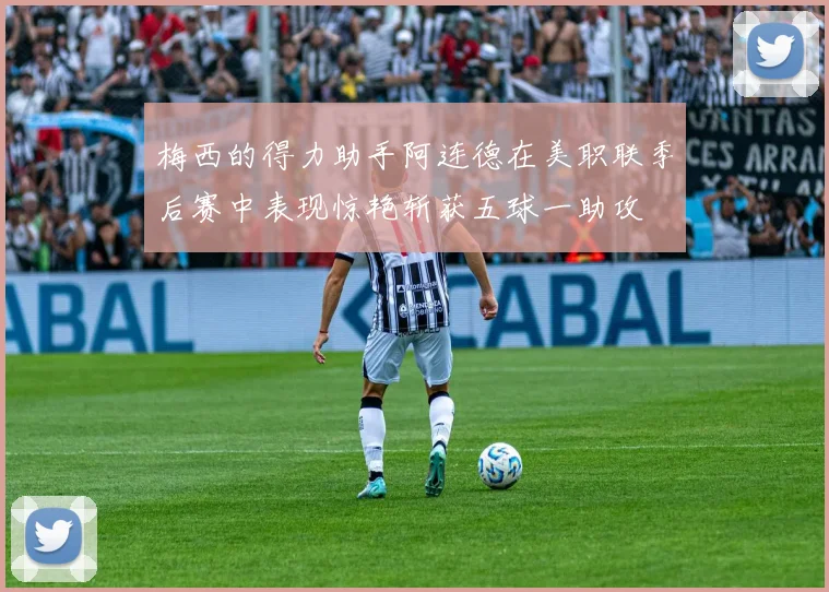 梅西的得力助手阿连德在美职联季后赛中表现惊艳斩获五球一助攻