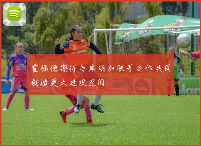 霍福德期待与库明加联手合作共同创造更大进攻空间
