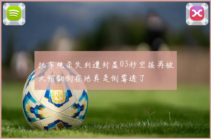 托布绝杀失利遭封盖03秒空接再被大帽翻倒在地真是倒霉透了