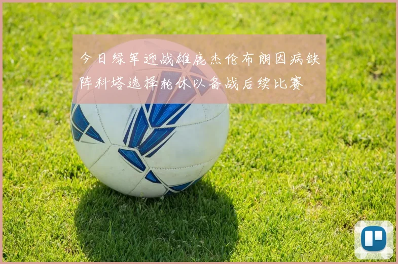 今日绿军迎战雄鹿杰伦布朗因病缺阵科塔选择轮休以备战后续比赛