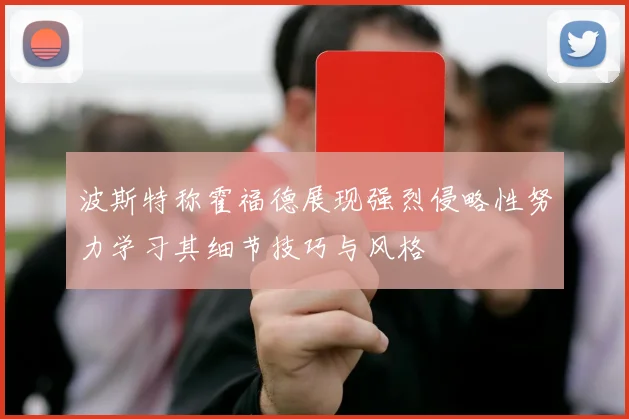 波斯特称霍福德展现强烈侵略性努力学习其细节技巧与风格