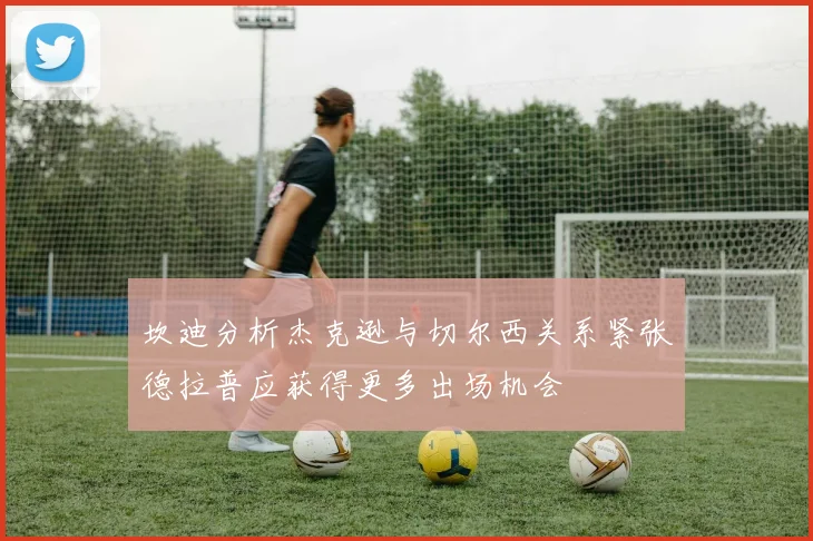 坎迪分析杰克逊与切尔西关系紧张德拉普应获得更多出场机会