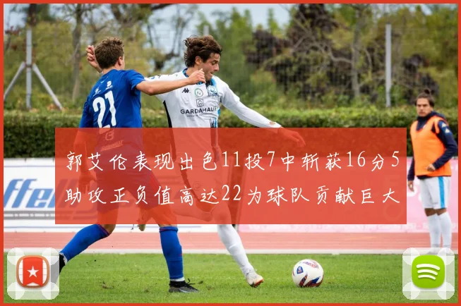郭艾伦表现出色11投7中斩获16分5助攻正负值高达22为球队贡献巨大