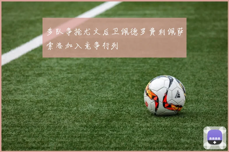 多队争抢尤文后卫佩德罗费利佩萨索洛加入竞争行列
